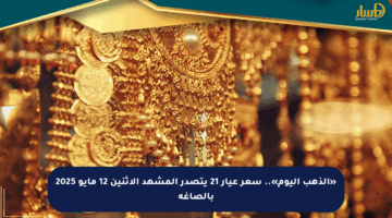 «الذهب اليوم».. سعر عيار 21 يتصدر المشهد الإثنين 12 مايو 2025 بالصاغة